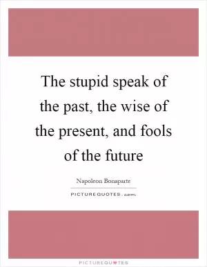 The stupid speak of the past, the wise of the present, and fools of the future Picture Quote #1
