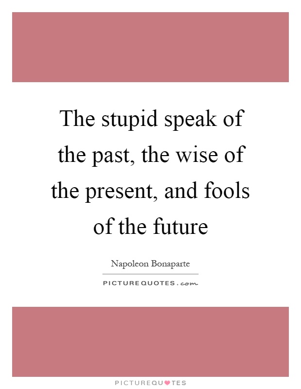 The stupid speak of the past, the wise of the present, and fools of the future Picture Quote #1