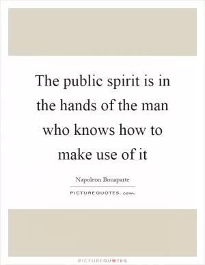 The public spirit is in the hands of the man who knows how to make use of it Picture Quote #1