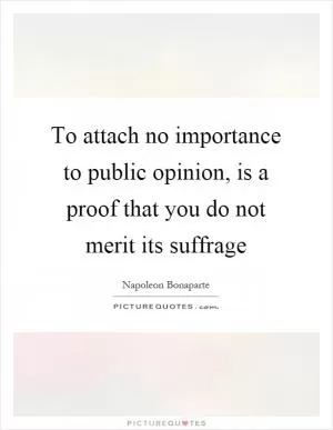 To attach no importance to public opinion, is a proof that you do not merit its suffrage Picture Quote #1