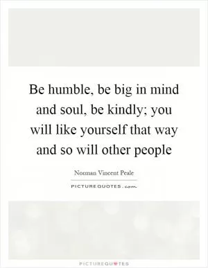 Be humble, be big in mind and soul, be kindly; you will like yourself that way and so will other people Picture Quote #1