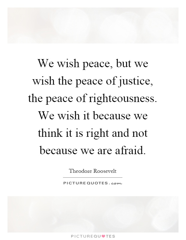 We wish peace, but we wish the peace of justice, the peace of righteousness. We wish it because we think it is right and not because we are afraid Picture Quote #1