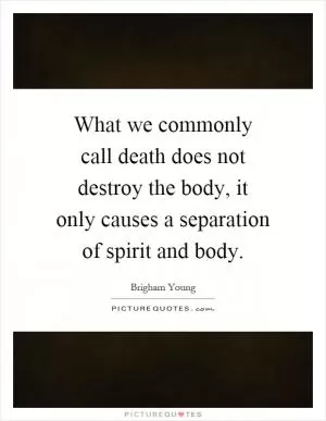 What we commonly call death does not destroy the body, it only causes a separation of spirit and body Picture Quote #1