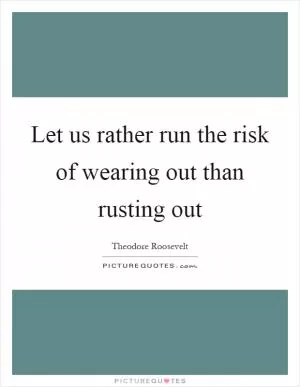 Let us rather run the risk of wearing out than rusting out Picture Quote #1