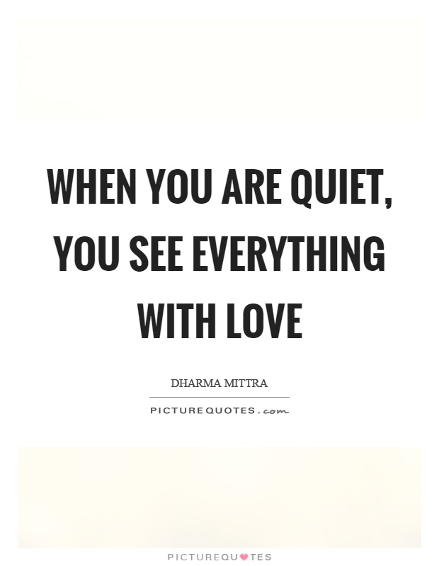 When you are quiet, you see everything with love Picture Quote #1