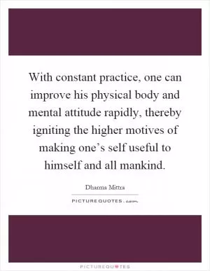 With constant practice, one can improve his physical body and mental attitude rapidly, thereby igniting the higher motives of making one’s self useful to himself and all mankind Picture Quote #1