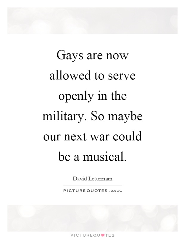 Gays are now allowed to serve openly in the military. So maybe our next war could be a musical Picture Quote #1