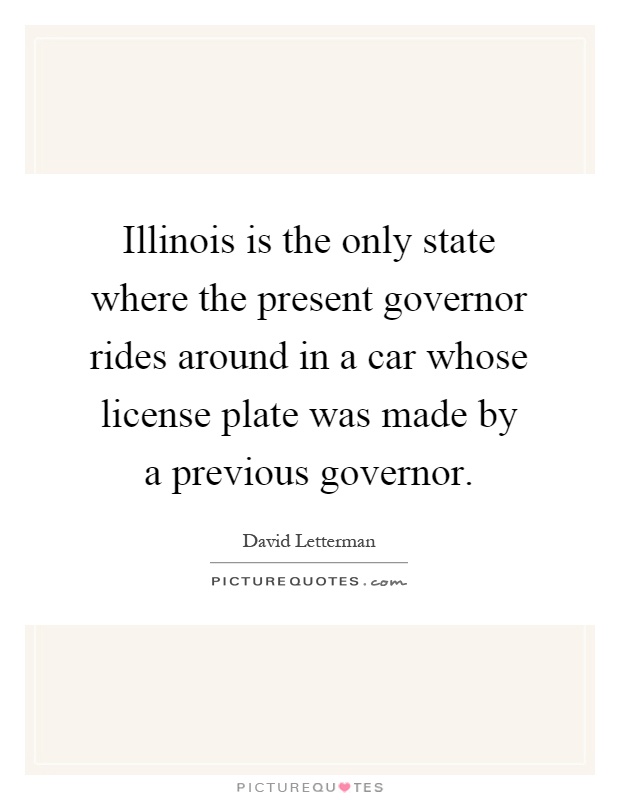 Illinois is the only state where the present governor rides around in a car whose license plate was made by a previous governor Picture Quote #1
