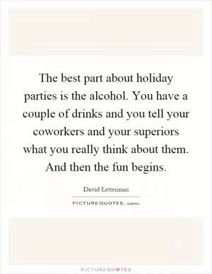 The best part about holiday parties is the alcohol. You have a couple of drinks and you tell your coworkers and your superiors what you really think about them. And then the fun begins Picture Quote #1