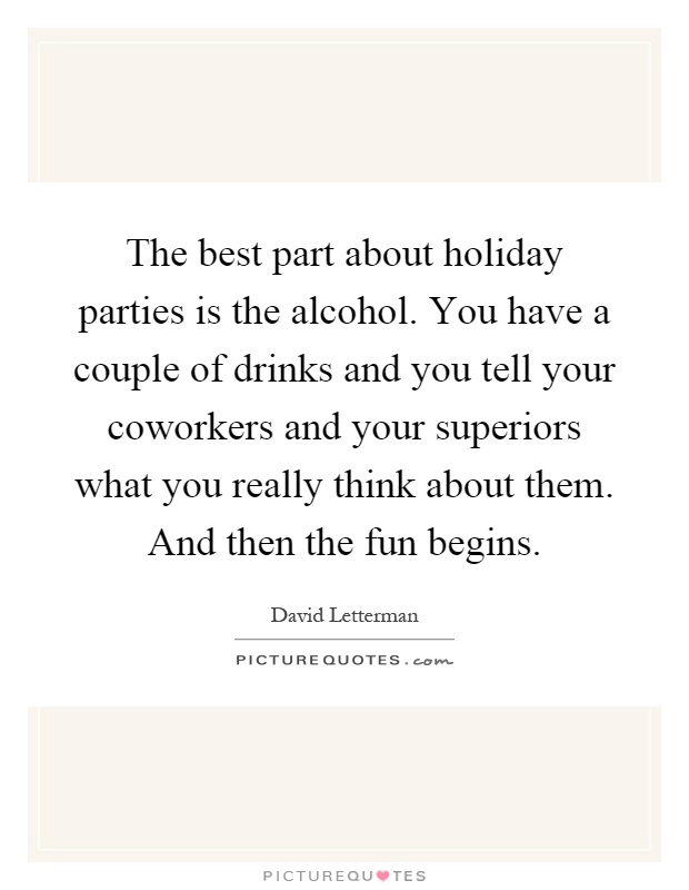 The best part about holiday parties is the alcohol. You have a couple of drinks and you tell your coworkers and your superiors what you really think about them. And then the fun begins Picture Quote #1