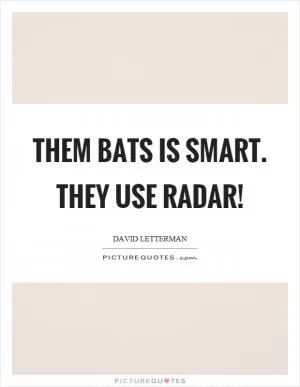 Them bats is smart. They use radar! Picture Quote #1