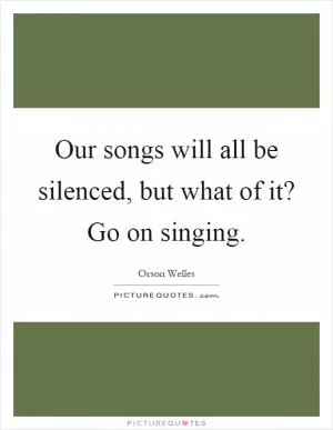 Our songs will all be silenced, but what of it? Go on singing Picture Quote #1