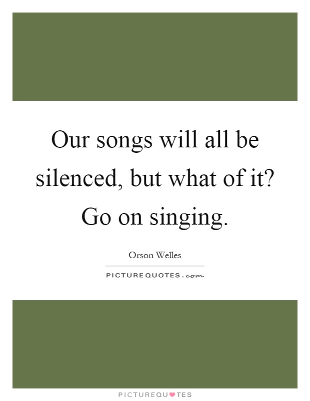 Our songs will all be silenced, but what of it? Go on singing Picture Quote #1