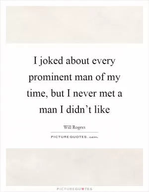 I joked about every prominent man of my time, but I never met a man I didn’t like Picture Quote #1