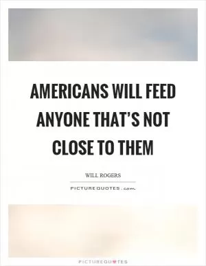 Americans will feed anyone that’s not close to them Picture Quote #1