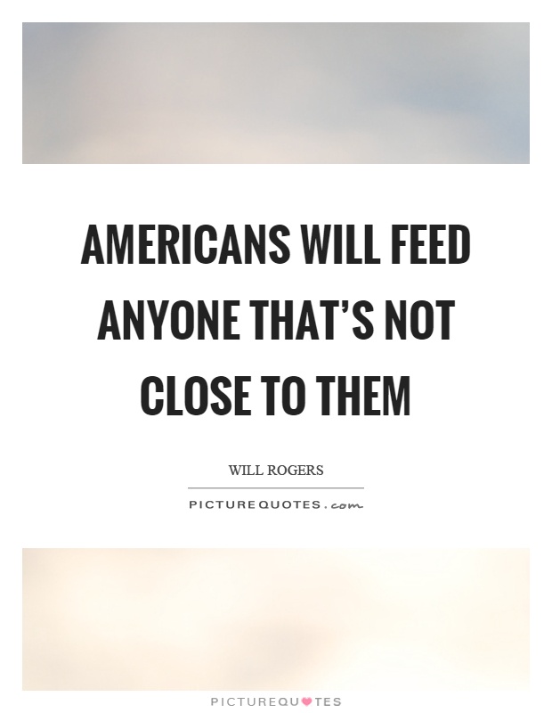 Americans will feed anyone that's not close to them Picture Quote #1