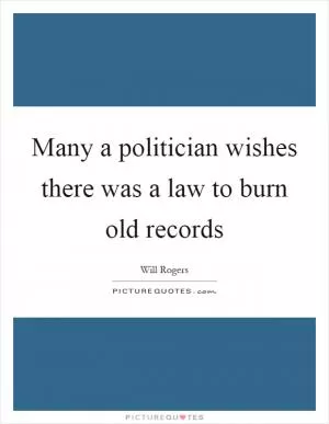 Many a politician wishes there was a law to burn old records Picture Quote #1