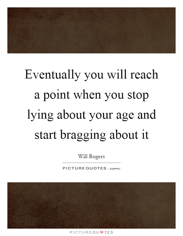 Eventually you will reach a point when you stop lying about your age and start bragging about it Picture Quote #1