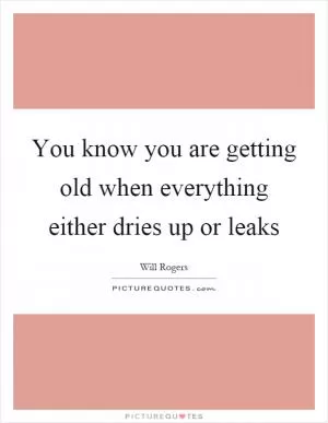 You know you are getting old when everything either dries up or leaks Picture Quote #1