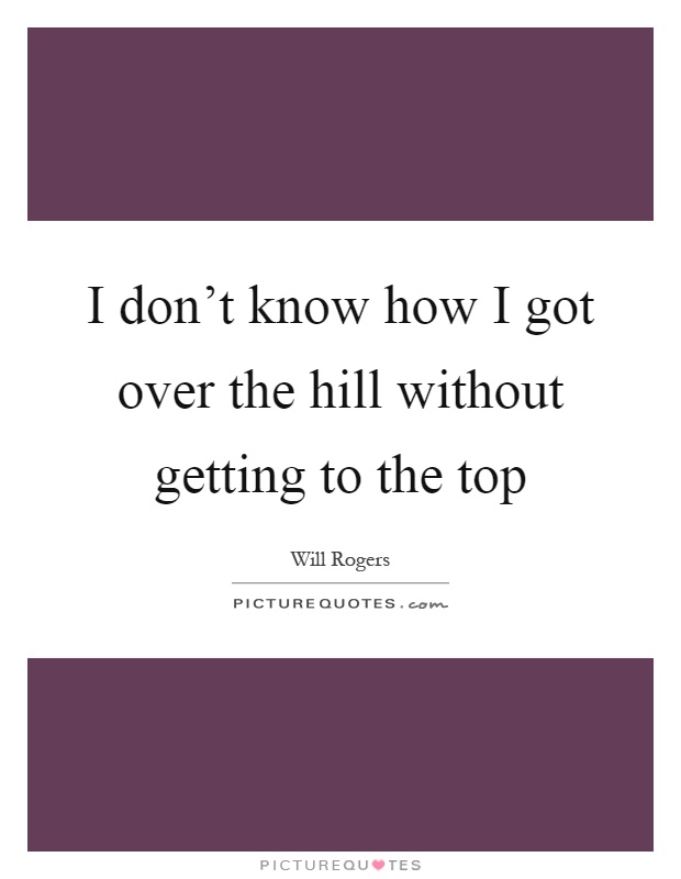 I don't know how I got over the hill without getting to the top Picture Quote #1