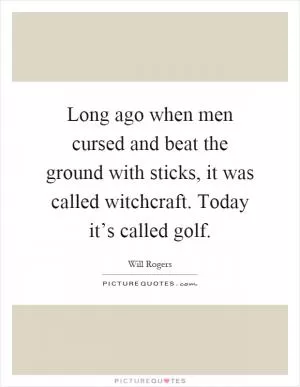 Long ago when men cursed and beat the ground with sticks, it was called witchcraft. Today it’s called golf Picture Quote #1