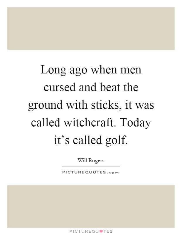 Long ago when men cursed and beat the ground with sticks, it was called witchcraft. Today it's called golf Picture Quote #1