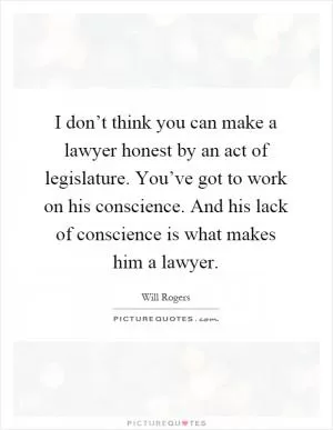 I don’t think you can make a lawyer honest by an act of legislature. You’ve got to work on his conscience. And his lack of conscience is what makes him a lawyer Picture Quote #1