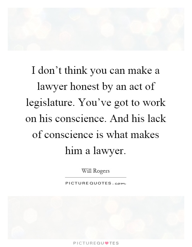 I don't think you can make a lawyer honest by an act of legislature. You've got to work on his conscience. And his lack of conscience is what makes him a lawyer Picture Quote #1