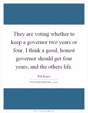 They are voting whether to keep a governor two years or four. I think a good, honest governor should get four years, and the others life Picture Quote #1
