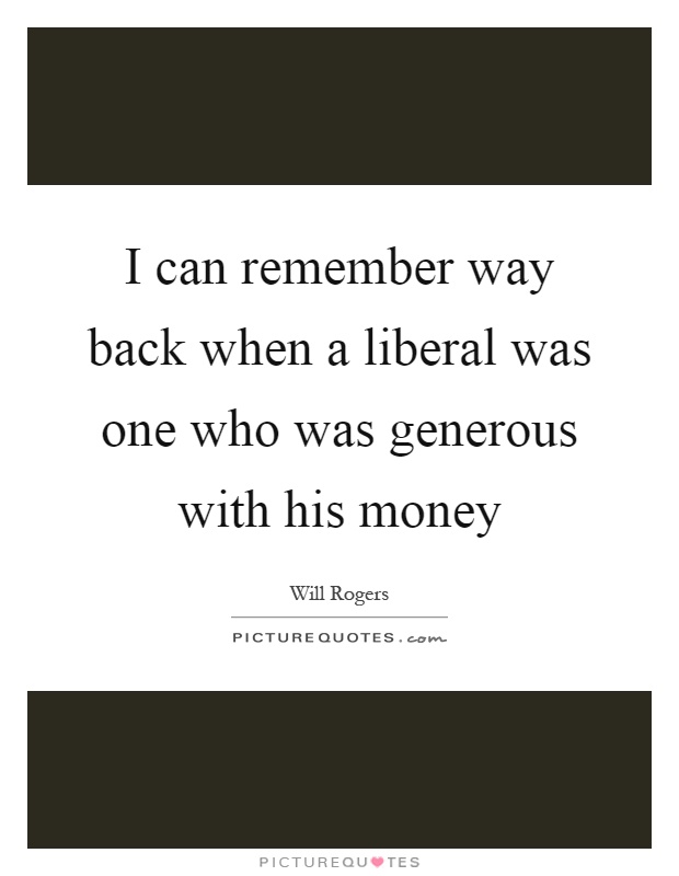 I can remember way back when a liberal was one who was generous with his money Picture Quote #1