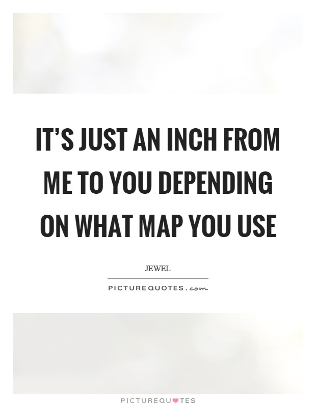 It's just an inch from me to you depending on what map you use Picture Quote #1