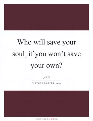 Who will save your soul, if you won’t save your own? Picture Quote #1
