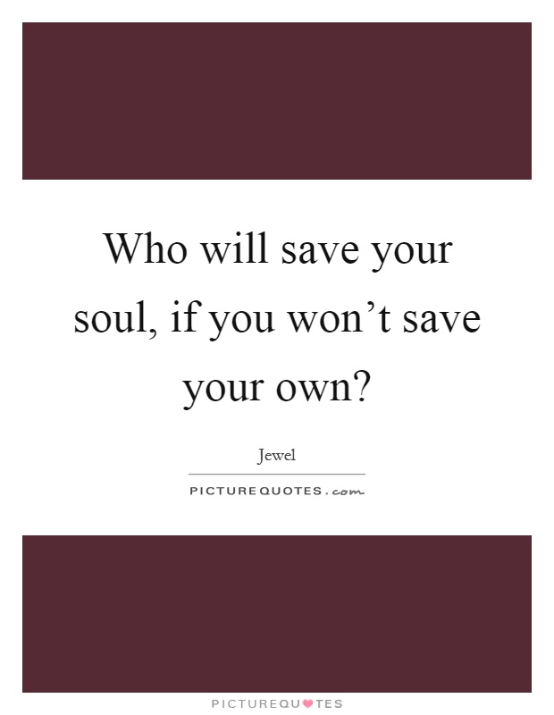 Who will save your soul, if you won't save your own? Picture Quote #1
