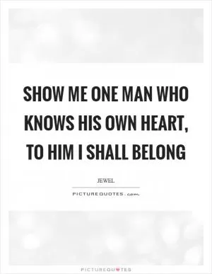 Show me one man who knows his own heart, to him I shall belong Picture Quote #1