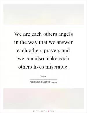 We are each others angels in the way that we answer each others prayers and we can also make each others lives miserable Picture Quote #1
