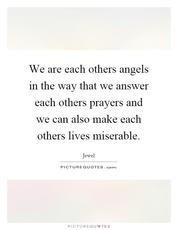 We are each others angels in the way that we answer each others prayers and we can also make each others lives miserable Picture Quote #1