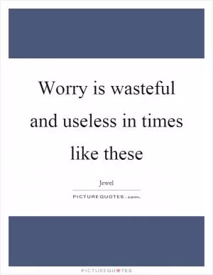 Worry is wasteful and useless in times like these Picture Quote #1