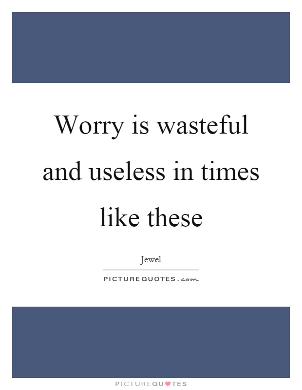 Worry is wasteful and useless in times like these Picture Quote #1