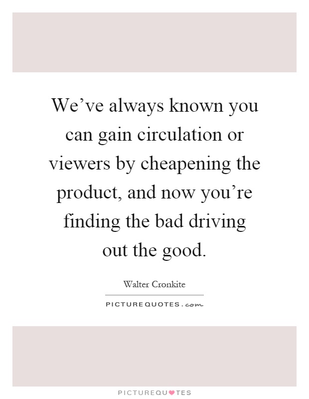 We've always known you can gain circulation or viewers by cheapening the product, and now you're finding the bad driving out the good Picture Quote #1