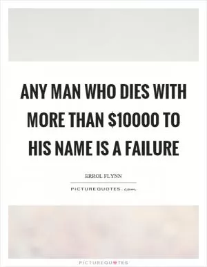Any man who dies with more than $10000 to his name is a failure Picture Quote #1