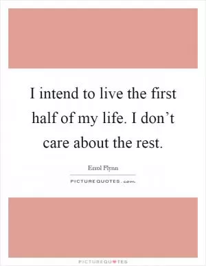 I intend to live the first half of my life. I don’t care about the rest Picture Quote #1