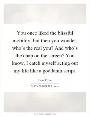 You once liked the blissful mobility, but then you wonder, who’s the real you? And who’s the chap on the screen? You know, I catch myself acting out my life like a goddamn script Picture Quote #1