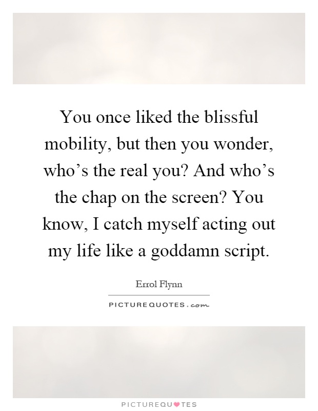You once liked the blissful mobility, but then you wonder, who's the real you? And who's the chap on the screen? You know, I catch myself acting out my life like a goddamn script Picture Quote #1