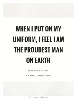 When I put on my uniform, I feel I am the proudest man on earth Picture Quote #1