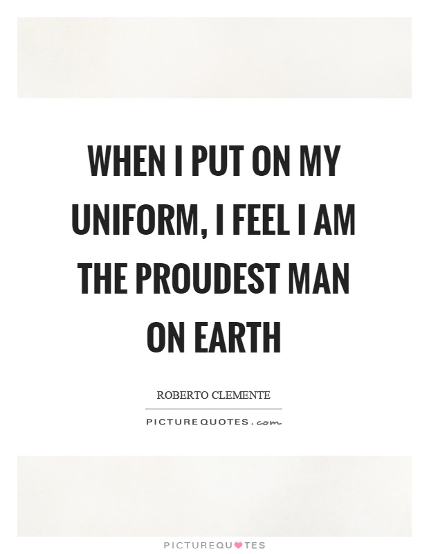 When I put on my uniform, I feel I am the proudest man on earth Picture Quote #1