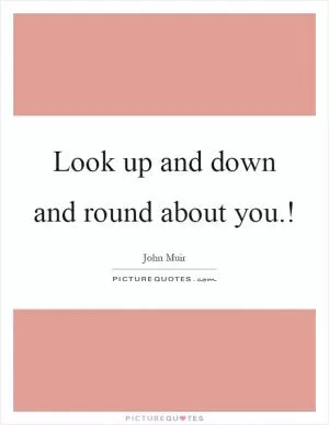 Look up and down and round about you.! Picture Quote #1