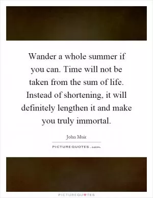 Wander a whole summer if you can. Time will not be taken from the sum of life. Instead of shortening, it will definitely lengthen it and make you truly immortal Picture Quote #1