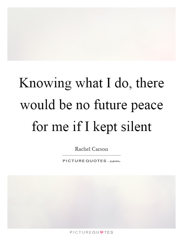 Knowing what I do, there would be no future peace for me if I kept silent Picture Quote #1