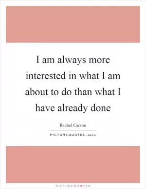 I am always more interested in what I am about to do than what I have already done Picture Quote #1