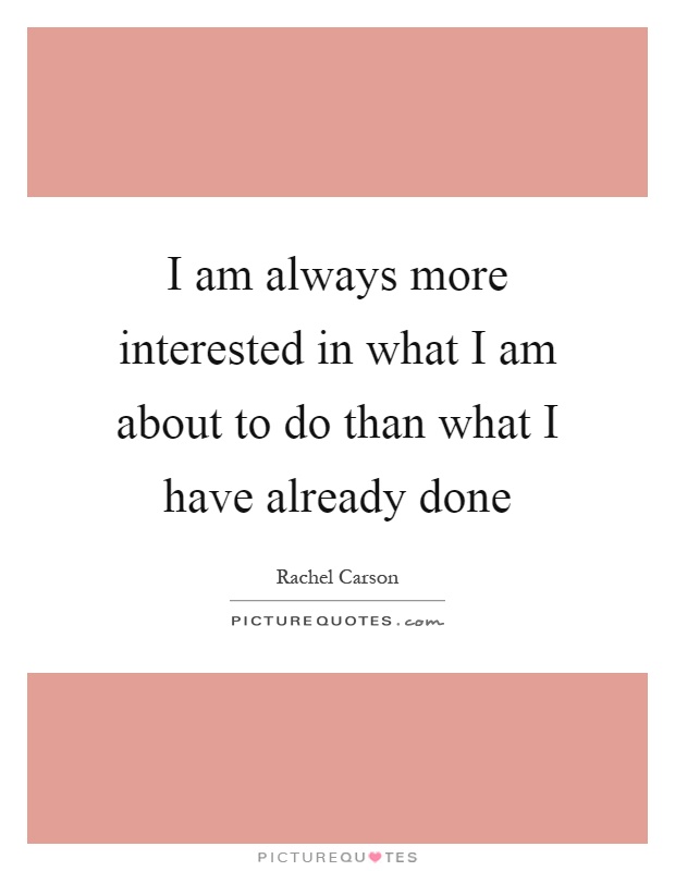 I am always more interested in what I am about to do than what I have already done Picture Quote #1